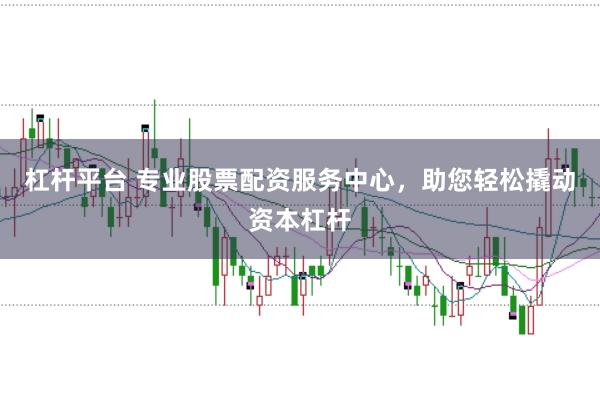杠杆平台 专业股票配资服务中心，助您轻松撬动资本杠杆