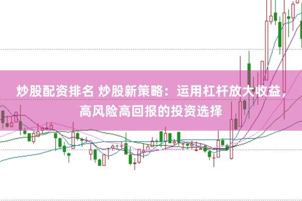炒股配资排名 炒股新策略：运用杠杆放大收益，高风险高回报的投资选择
