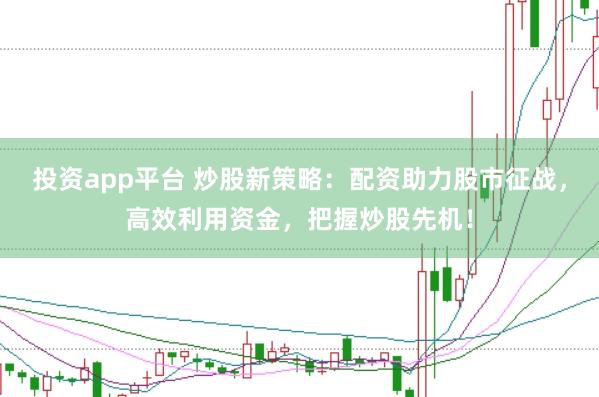 投资app平台 炒股新策略：配资助力股市征战，高效利用资金，把握炒股先机！