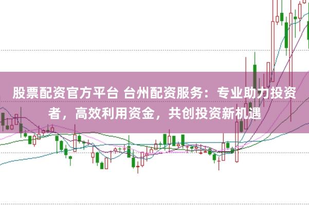 股票配资官方平台 台州配资服务：专业助力投资者，高效利用资金，共创投资新机遇