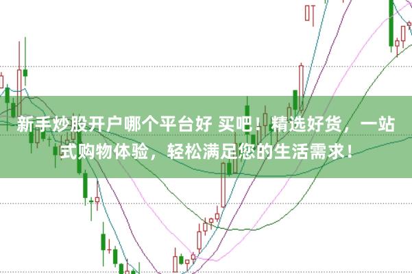 新手炒股开户哪个平台好 买吧！精选好货，一站式购物体验，轻松满足您的生活需求！