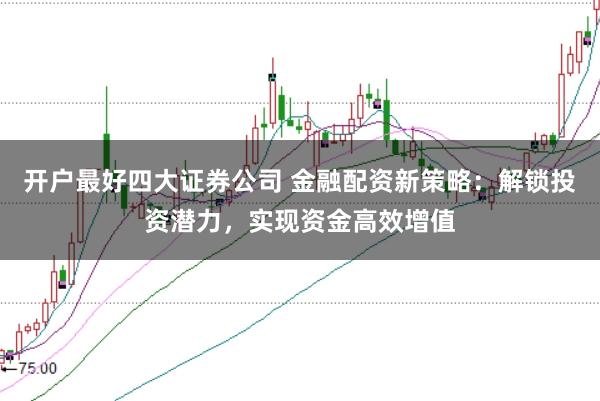 开户最好四大证券公司 金融配资新策略：解锁投资潜力，实现资金高效增值