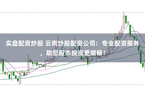 实盘配资炒股 云南炒股配资公司：专业配资服务，助您股市投资更顺畅！