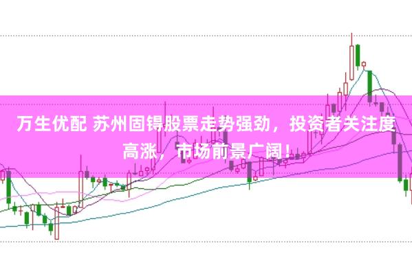 万生优配 苏州固锝股票走势强劲，投资者关注度高涨，市场前景广阔！
