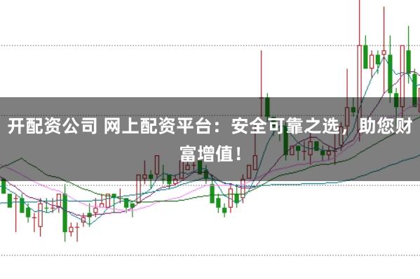 开配资公司 网上配资平台：安全可靠之选，助您财富增值！