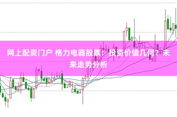 网上配资门户 格力电器股票：投资价值几何？未来走势分析