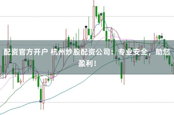 配资官方开户 杭州炒股配资公司：专业安全，助您盈利！