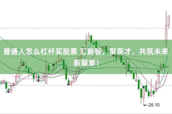 普通人怎么杠杆买股票 汇新智，聚英才，共筑未来新篇章！