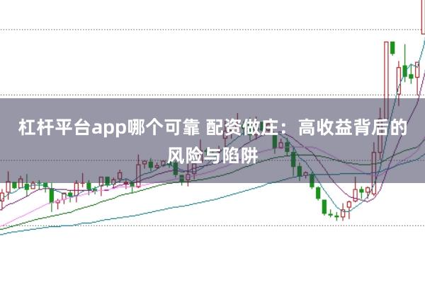 杠杆平台app哪个可靠 配资做庄：高收益背后的风险与陷阱