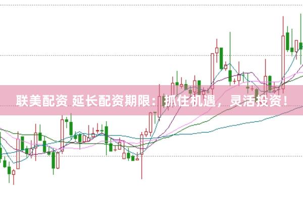 联美配资 延长配资期限：抓住机遇，灵活投资！