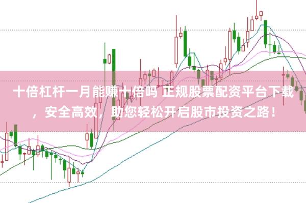 十倍杠杆一月能赚十倍吗 正规股票配资平台下载，安全高效，助您轻松开启股市投资之路！