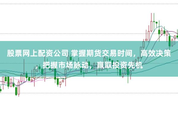 股票网上配资公司 掌握期货交易时间，高效决策，把握市场脉动，赢取投资先机