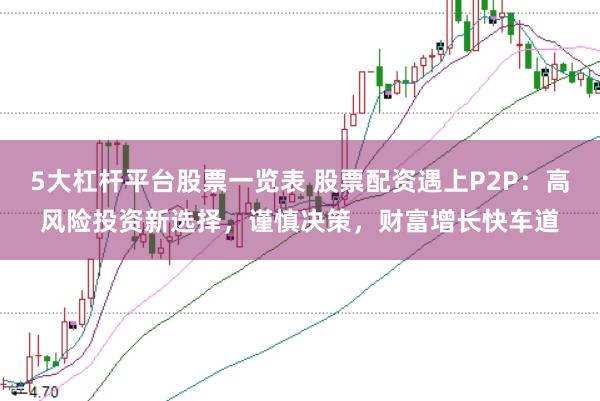 5大杠杆平台股票一览表 股票配资遇上P2P：高风险投资新选择，谨慎决策，财富增长快车道