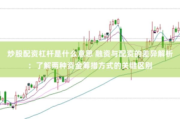 炒股配资杠杆是什么意思 融资与配资的差异解析：了解两种资金筹措方式的关键区别