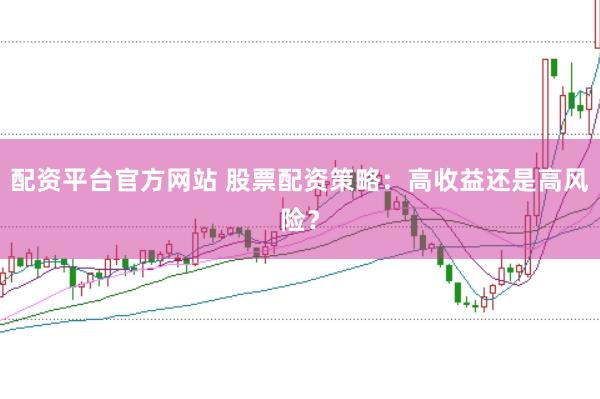 配资平台官方网站 股票配资策略：高收益还是高风险？