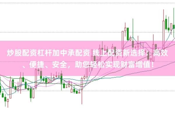 炒股配资杠杆加中承配资 线上配资新选择：高效、便捷、安全，助您轻松实现财富增值！