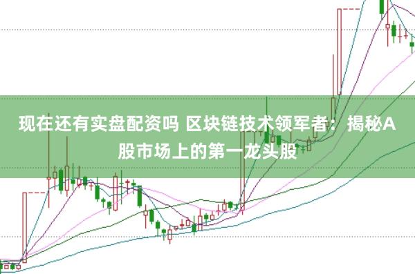 现在还有实盘配资吗 区块链技术领军者：揭秘A股市场上的第一龙头股