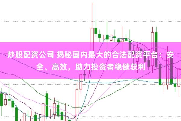炒股配资公司 揭秘国内最大的合法配资平台：安全、高效，助力投资者稳健获利