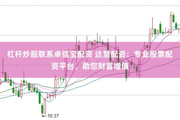 杠杆炒股联系卓信宝配资 达慧配资：专业股票配资平台，助您财富增值