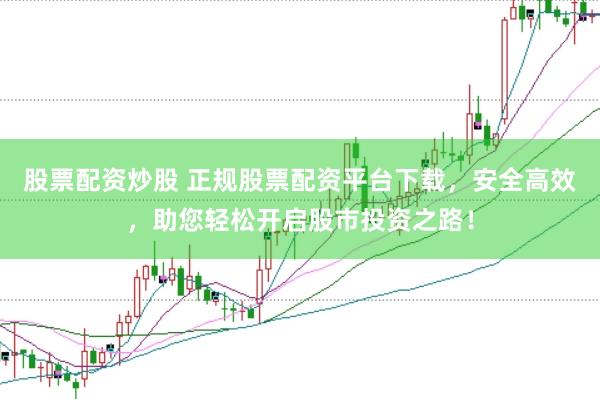 股票配资炒股 正规股票配资平台下载，安全高效，助您轻松开启股市投资之路！