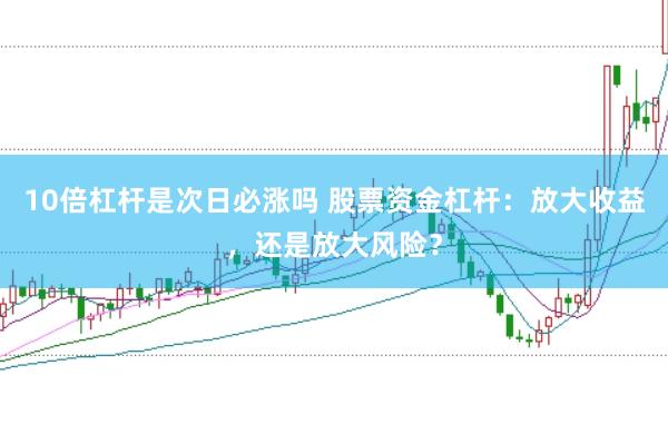 10倍杠杆是次日必涨吗 股票资金杠杆：放大收益，还是放大风险？