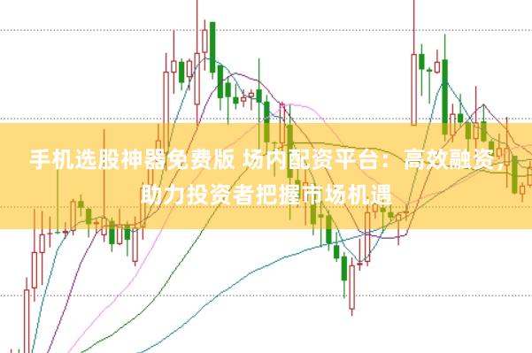手机选股神器免费版 场内配资平台：高效融资，助力投资者把握市场机遇