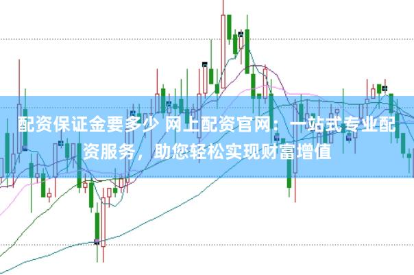 配资保证金要多少 网上配资官网：一站式专业配资服务，助您轻松实现财富增值