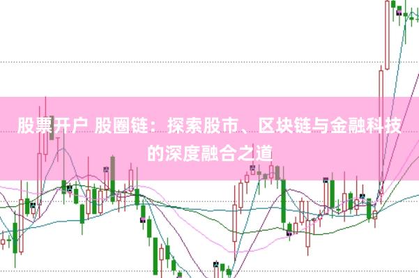 股票开户 股圈链：探索股市、区块链与金融科技的深度融合之道