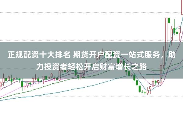 正规配资十大排名 期货开户配资一站式服务，助力投资者轻松开启财富增长之路