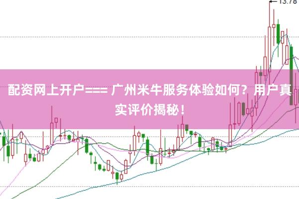 配资网上开户=== 广州米牛服务体验如何？用户真实评价揭秘！