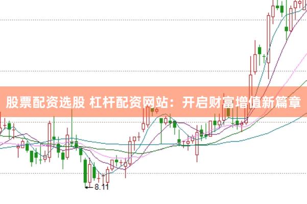 股票配资选股 杠杆配资网站：开启财富增值新篇章