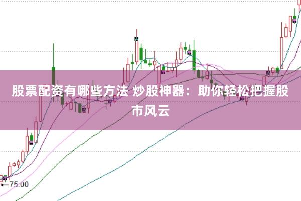 股票配资有哪些方法 炒股神器：助你轻松把握股市风云