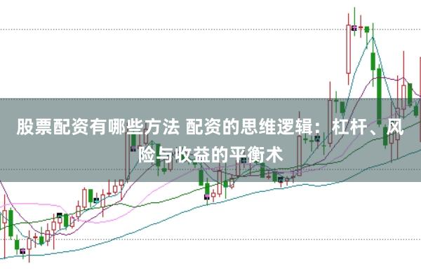 股票配资有哪些方法 配资的思维逻辑：杠杆、风险与收益的平衡术
