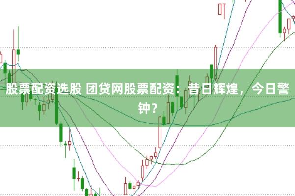股票配资选股 团贷网股票配资：昔日辉煌，今日警钟？