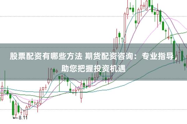 股票配资有哪些方法 期货配资咨询：专业指导，助您把握投资机遇