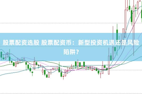 股票配资选股 股票配资币：新型投资机遇还是风险陷阱？