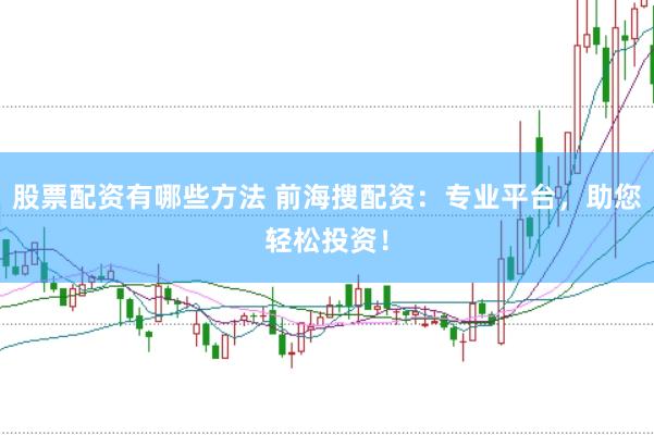 股票配资有哪些方法 前海搜配资：专业平台，助您轻松投资！