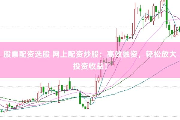 股票配资选股 网上配资炒股：高效融资，轻松放大投资收益！