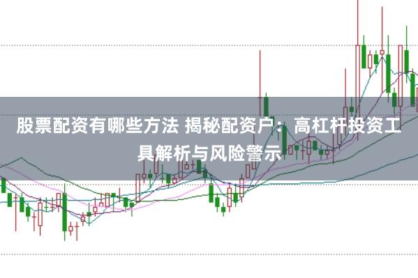 股票配资有哪些方法 揭秘配资户：高杠杆投资工具解析与风险警示