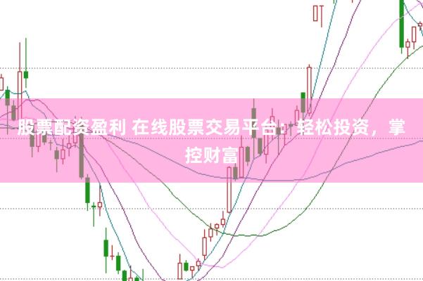 股票配资盈利 在线股票交易平台：轻松投资，掌控财富