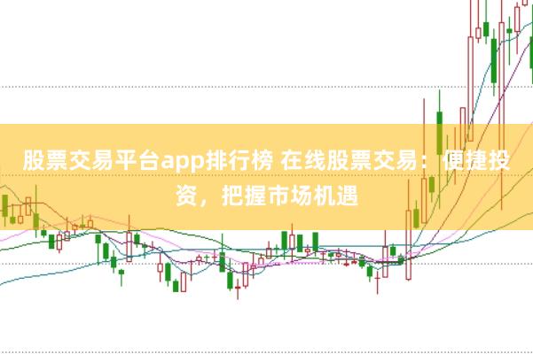 股票交易平台app排行榜 在线股票交易：便捷投资，把握市场机遇