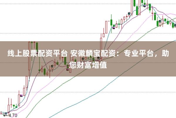 线上股票配资平台 安徽麟宝配资：专业平台，助您财富增值