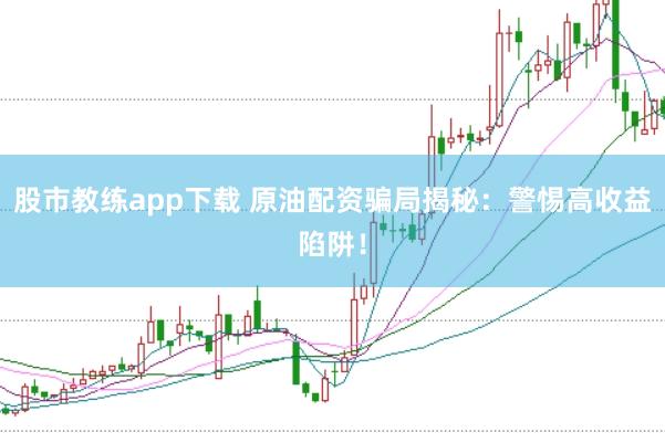 股市教练app下载 原油配资骗局揭秘：警惕高收益陷阱！