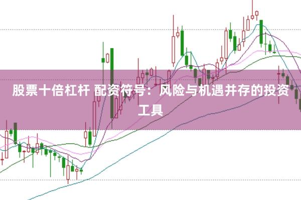 股票十倍杠杆 配资符号：风险与机遇并存的投资工具