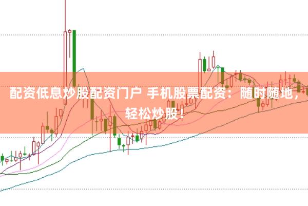 配资低息炒股配资门户 手机股票配资：随时随地，轻松炒股！