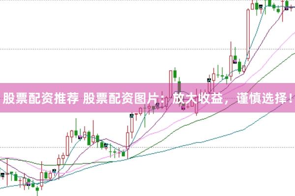 股票配资推荐 股票配资图片：放大收益，谨慎选择！