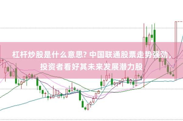 杠杆炒股是什么意思? 中国联通股票走势强劲，投资者看好其未来发展潜力股