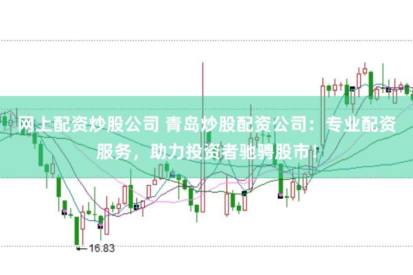 网上配资炒股公司 青岛炒股配资公司：专业配资服务，助力投资者驰骋股市！
