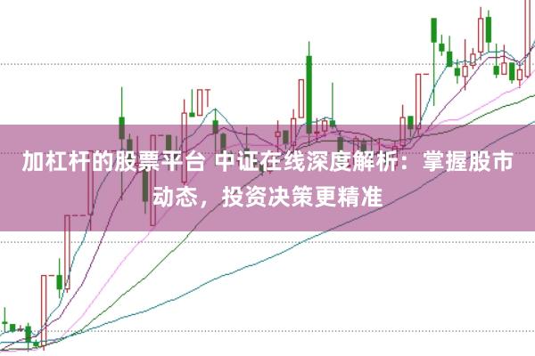 加杠杆的股票平台 中证在线深度解析：掌握股市动态，投资决策更精准