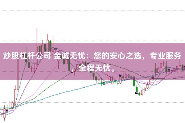 炒股杠杆公司 金诚无忧：您的安心之选，专业服务，全程无忧。